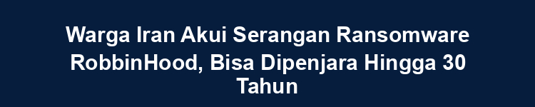Warga Iran Akui Serangan Ransomware RobbinHood, Bisa Dipenjara Hingga 30 Tahun