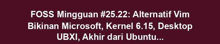 FOSS Mingguan #25.22: Alternatif Vim Bikinan Microsoft, Kernel 6.15, Desktop UBXI, Akhir dari Ubuntu 20.04 dan Lainnya