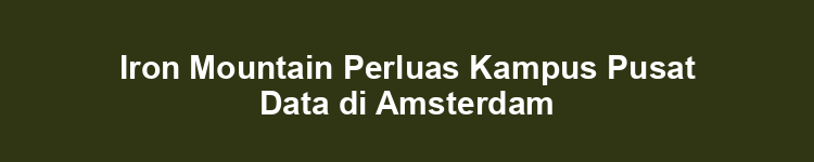 Iron Mountain Perluas Kampus Pusat Data di Amsterdam
