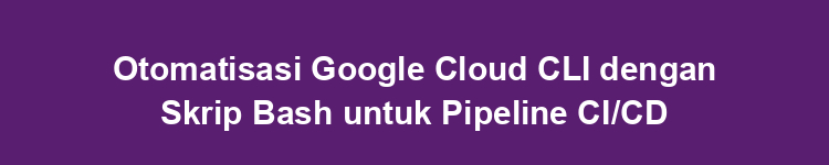 Otomatisasi Google Cloud CLI dengan Skrip Bash untuk Pipeline CI/CD