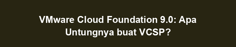 VMware Cloud Foundation 9.0: Apa Untungnya buat VCSP?