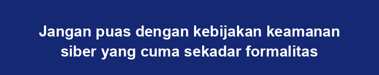 Jangan puas dengan kebijakan keamanan siber yang cuma sekadar formalitas